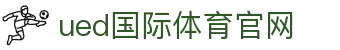 UED体育官方入口 - 官方认证的中国区高端体育服务入口